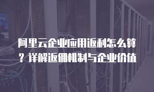 阿里云企业应用返利怎么算？详解返佣机制与企业价值