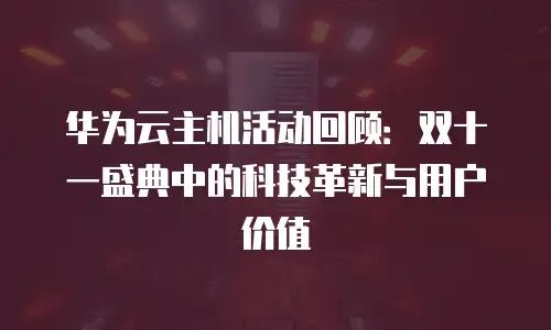 华为云主机活动回顾：双十一盛典中的科技革新与用户价值