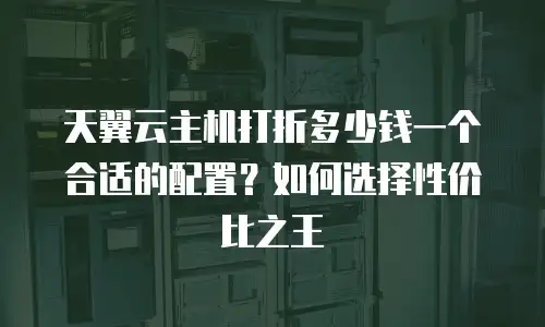 天翼云主机打折多少钱一个合适的配置？如何选择性价比之王