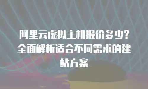 阿里云虚拟主机报价多少？全面解析适合不同需求的建站方案