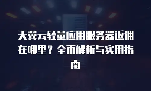 天翼云轻量应用服务器返佣在哪里？全面解析与实用指南