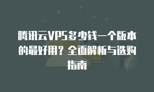 腾讯云VPS多少钱一个版本的最好用？全面解析与选购指南
