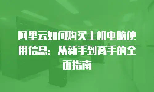 阿里云如何购买主机电脑使用信息：从新手到高手的全面指南