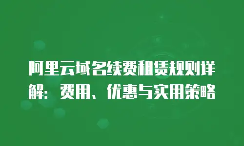阿里云域名续费租赁规则详解：费用、优惠与实用策略