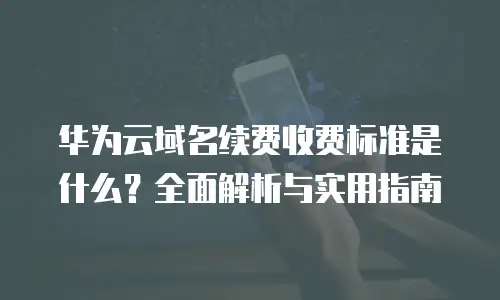 华为云域名续费收费标准是什么？全面解析与实用指南
