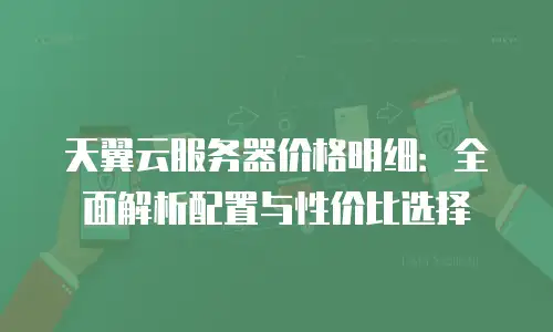 天翼云服务器价格明细：全面解析配置与性价比选择