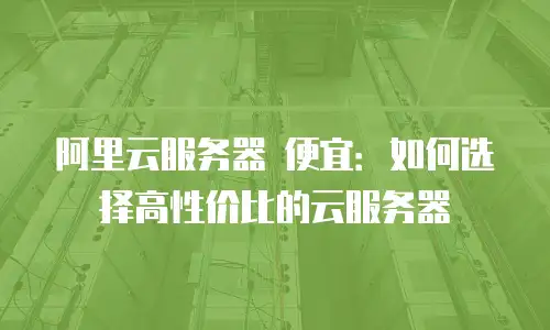 阿里云服务器 便宜：如何选择高性价比的云服务器