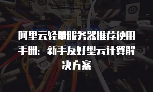阿里云轻量服务器推荐使用手册：新手友好型云计算解决方案
