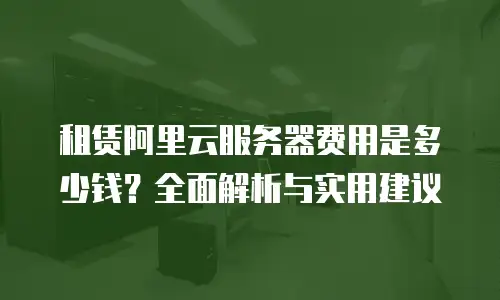 租赁阿里云服务器费用是多少钱？全面解析与实用建议