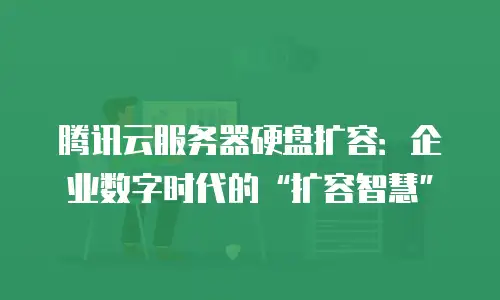 腾讯云服务器硬盘扩容：企业数字时代的&ldquo;扩容智慧&rdquo;
