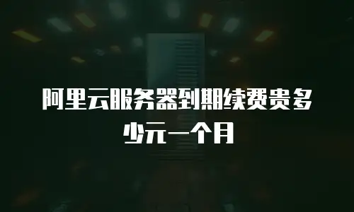 阿里云服务器到期续费贵多少元一个月