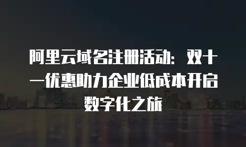 阿里云域名注册活动：双十一优惠助力企业低成本开启数字化之旅