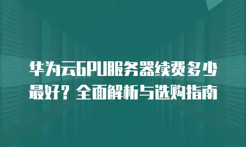 华为云GPU服务器续费多少最好？全面解析与选购指南