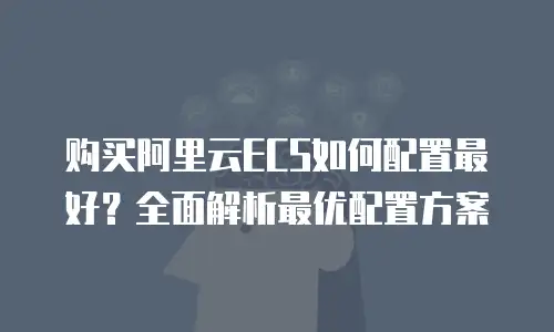 购买阿里云ECS如何配置最好？全面解析最优配置方案