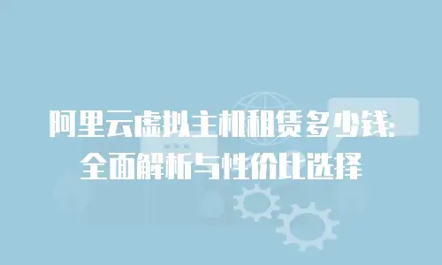 阿里云虚拟主机租赁多少钱：全面解析与性价比选择