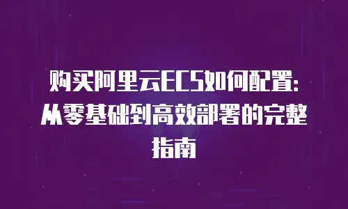 购买阿里云ECS如何配置：从零基础到高效部署的完整指南
