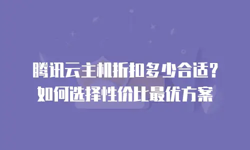腾讯云主机折扣多少合适？如何选择性价比最优方案