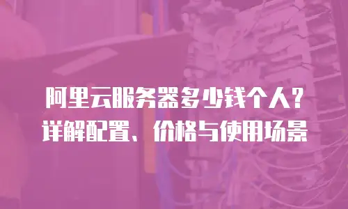 阿里云服务器多少钱个人？详解配置、价格与使用场景