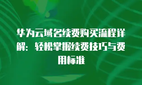 华为云域名续费购买流程详解：轻松掌握续费技巧与费用标准