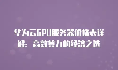 华为云GPU服务器价格表详解：高效算力的经济之选