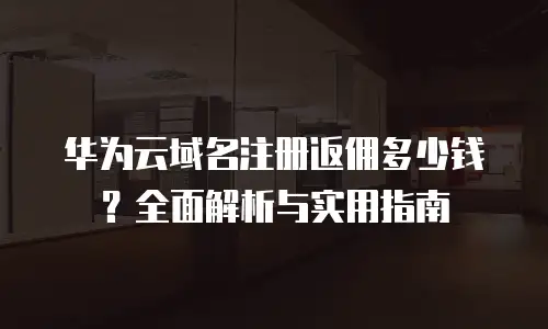 华为云域名注册返佣多少钱？全面解析与实用指南