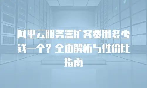 阿里云服务器扩容费用多少钱一个？全面解析与性价比指南