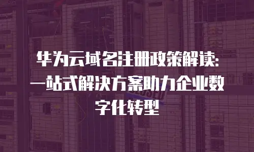 华为云域名注册政策解读：一站式解决方案助力企业数字化转型