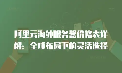 阿里云海外服务器价格表详解：全球布局下的灵活选择