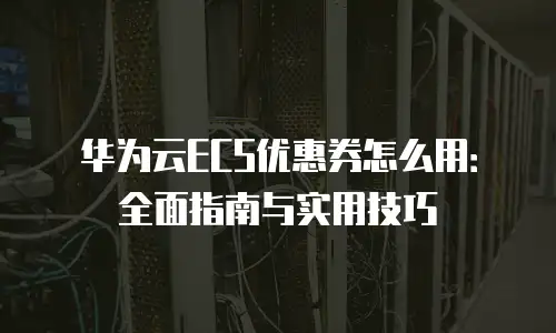 华为云ECS优惠券怎么用：全面指南与实用技巧