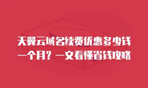 天翼云域名续费优惠多少钱一个月？一文看懂省钱攻略