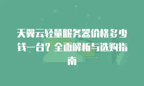 天翼云轻量服务器价格多少钱一台？全面解析与选购指南