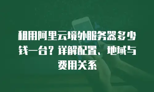 租用阿里云境外服务器多少钱一台？详解配置、地域与费用关系