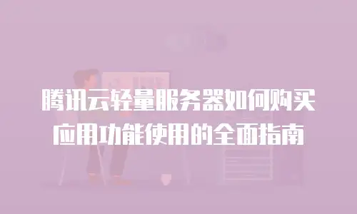 腾讯云轻量服务器如何购买应用功能使用的全面指南