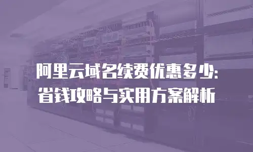 阿里云域名续费优惠多少：省钱攻略与实用方案解析