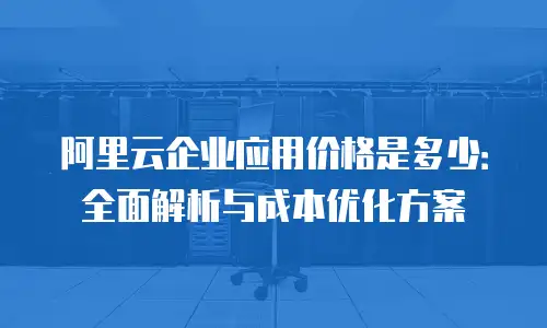 阿里云企业应用价格是多少：全面解析与成本优化方案