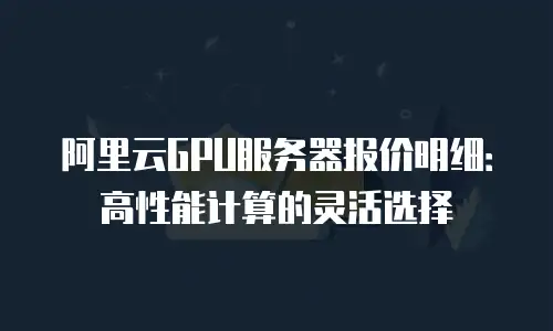 阿里云GPU服务器报价明细：高性能计算的灵活选择