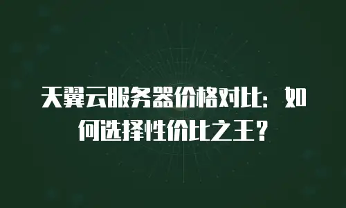 天翼云服务器价格对比：如何选择性价比之王？
