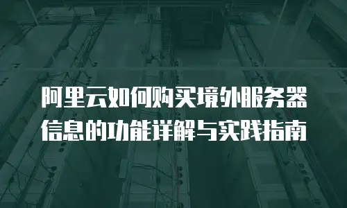 阿里云如何购买境外服务器信息的功能详解与实践指南