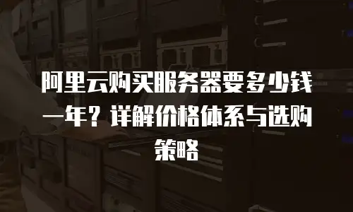 阿里云购买服务器要多少钱一年？详解价格体系与选购策略