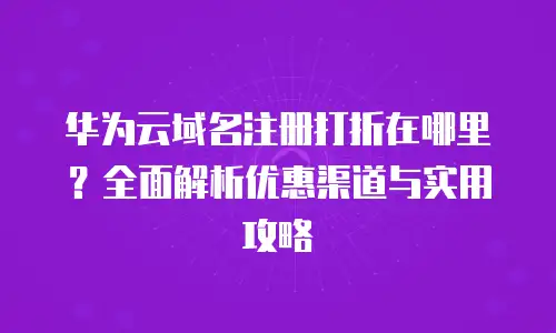 华为云域名注册打折在哪里？全面解析优惠渠道与实用攻略