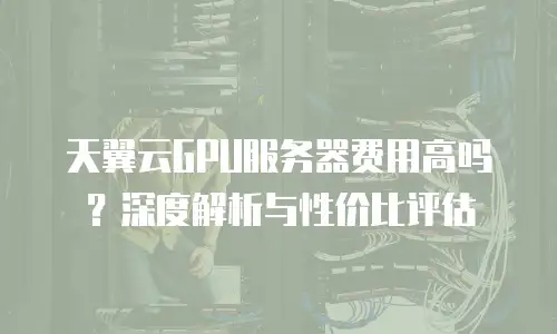 天翼云GPU服务器费用高吗？深度解析与性价比评估