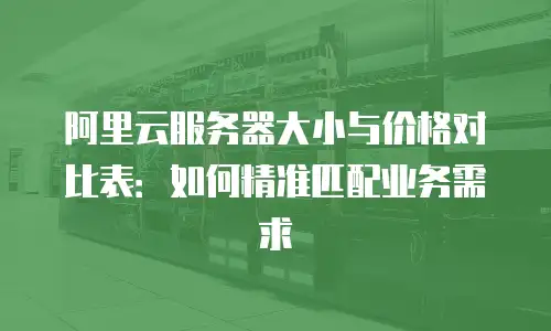 阿里云服务器大小与价格对比表：如何精准匹配业务需求