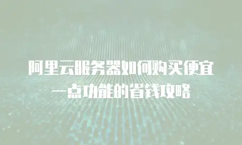 阿里云服务器如何购买便宜一点功能的省钱攻略