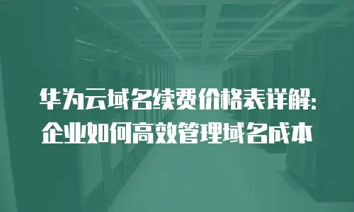 华为云域名续费价格表详解：企业如何高效管理域名成本