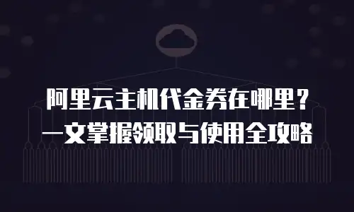 阿里云主机代金券在哪里？一文掌握领取与使用全攻略