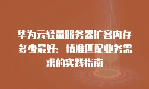 华为云轻量服务器扩容内存多少最好：精准匹配业务需求的实践指南