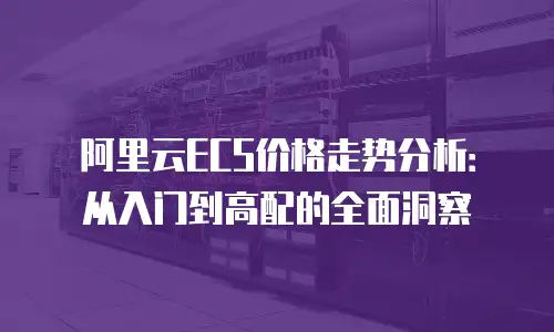 阿里云ECS价格走势分析：从入门到高配的全面洞察