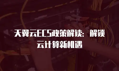 天翼云ECS政策解读：解锁云计算新机遇