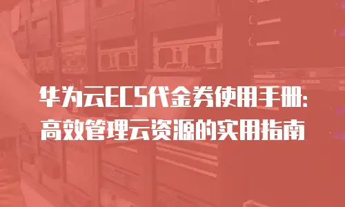 华为云ECS代金券使用手册：高效管理云资源的实用指南