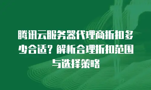 腾讯云服务器代理商折扣多少合适？解析合理折扣范围与选择策略